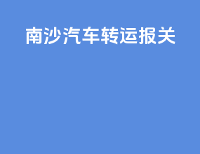 南沙汽车转运报关