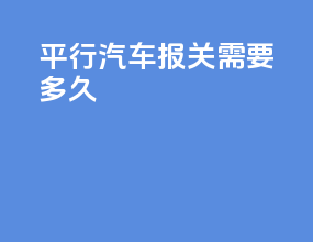 平行汽车报关需要多久