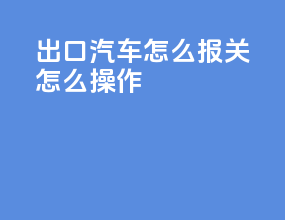出口汽车怎么报关怎么操作