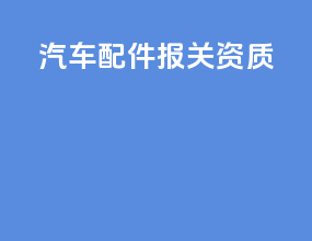 汽车配件报关资质