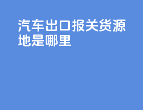 汽车出口报关货源地是哪里