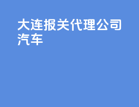大连报关代理公司汽车