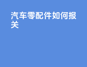 汽车零配件如何报关