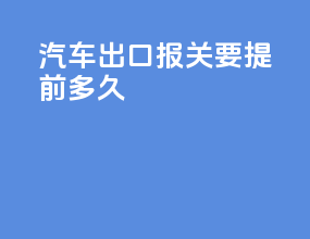 汽车出口报关要提前多久