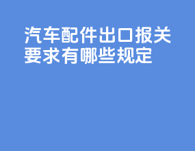 汽车配件出口报关要求有哪些规定