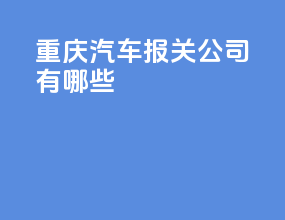 重庆汽车报关公司有哪些