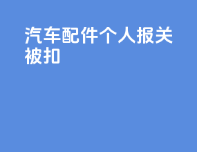 汽车配件个人报关被扣