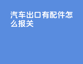 汽车出口有配件怎么报关