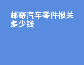 邮寄汽车零件报关多少钱