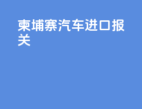 柬埔寨汽车进口报关
