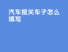 汽车报关车子怎么填写