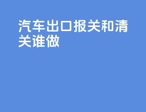 汽车出口报关和清关谁做