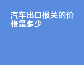 汽车出口报关的价格是多少