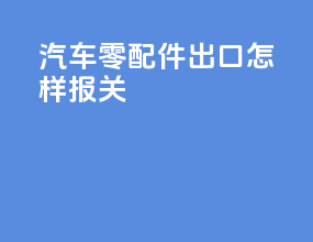 汽车零配件出口怎样报关