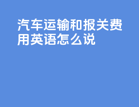 汽车运输和报关费用英语怎么说