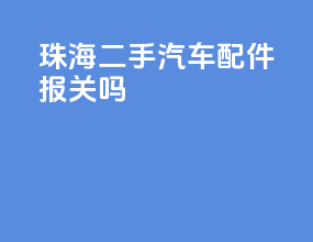珠海二手汽车配件报关吗