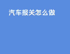 汽车报关怎么做