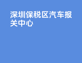 深圳保税区汽车报关中心