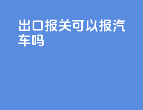 出口报关可以报汽车吗
