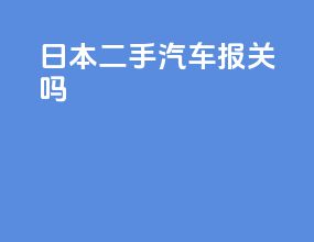 日本二手汽车报关吗