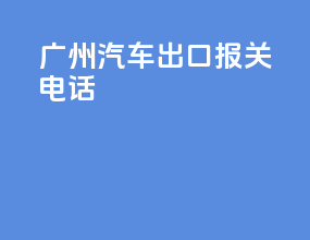 广州汽车出口报关电话
