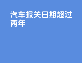 汽车报关日期超过两年