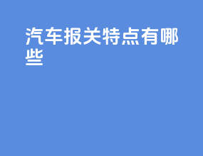汽车报关特点有哪些