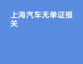 上海汽车无单证报关