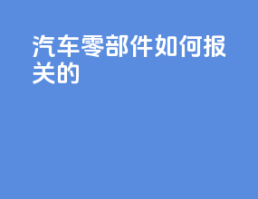 汽车零部件如何报关的
