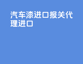 汽车漆进口报关代理进口