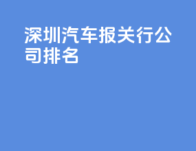 深圳汽车报关行公司排名