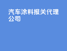 汽车涂料报关代理公司