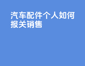 汽车配件个人如何报关销售