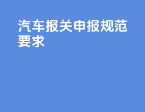 汽车报关申报规范要求