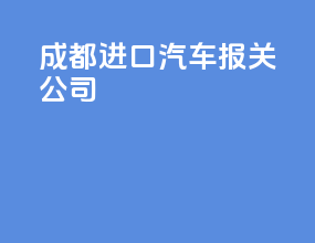 成都进口汽车报关公司