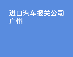 进口汽车报关公司广州