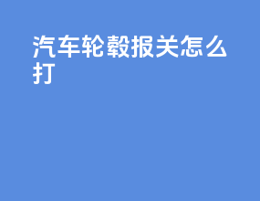 汽车轮毂报关怎么打