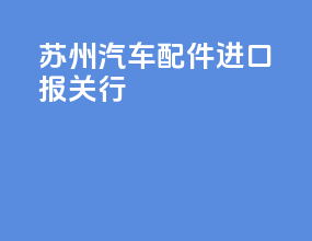苏州汽车配件进口报关行