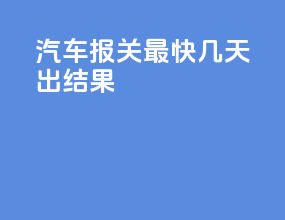 汽车报关最快几天出结果