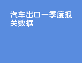 汽车出口一季度报关数据