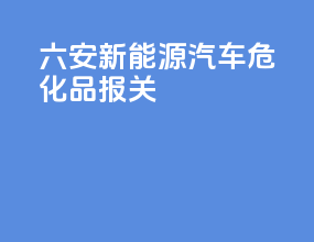 六安新能源汽车危化品报关