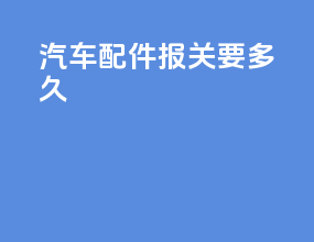 ems汽车配件报关要多久