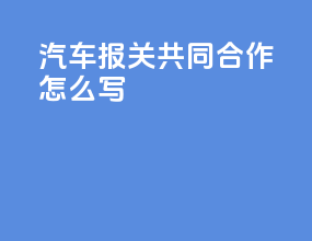 汽车报关共同合作怎么写