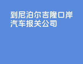到尼泊尔吉隆口岸汽车报关公司