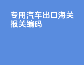 专用汽车出口海关报关hs编码