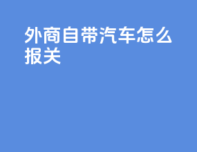 外商自带汽车怎么报关