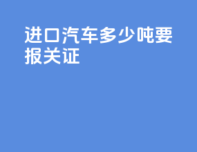 进口汽车多少吨要报关证