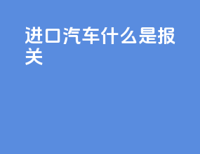进口汽车什么是报关