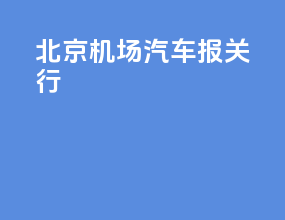 北京机场汽车报关行