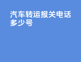 汽车转运报关电话多少号
